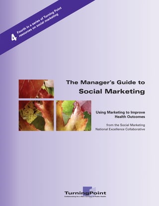 int
                                 Po
                             ing g
                          urn etin
                       f T rk
                    s o ma
                 rie    l
               se ocia
             a
           in on s
       rth ces
      u
    Fo our
     res
4



                                         The Manager’s Guide to
                                            Social Marketing


                                                 Using Marketing to Improve
                                                          Health Outcomes

                                                        from the Social Marketing
                                                 National Excellence Collaborative
 