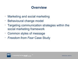 Overview Marketing and social marketing  Behavioural change model Targeting communication strategies within the social marketing framework Common styles of message Freedom from Fear  Case Study 