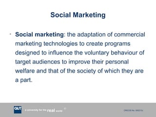 Social Marketing Social marketing : the adaptation of commercial marketing technologies to create programs designed to influence the voluntary behaviour of target audiences to improve their personal welfare and that of the society of which they are a part. 