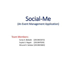 Social-Me
(An Event Management Application)
Team Members:
Suraj A. Bobade [2013BCS072]
Sujata S. Regoti [2013BIT039]
Mrunal K. Selokar [2013BCS065]
 