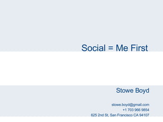 Social = Me First Stowe Boyd [email_address] +1 703 966 9854 625 2nd St, San Francisco CA 94107 