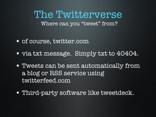 The Twitterverse of course, twitter.com via txt message.  Simply txt to 40404. Tweets can be sent automatically from a blog or RSS service using twitterfeed.com Third-party software like tweetdeck. Where can you “tweet” from? 