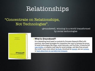 Relationships “ Concentrate on Relationships, Not Technologies”. - groundswell, winning in a world transformed by social technologies 