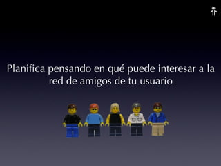 Planifica pensando en qué puede interesar a la red de amigos de tu usuario 