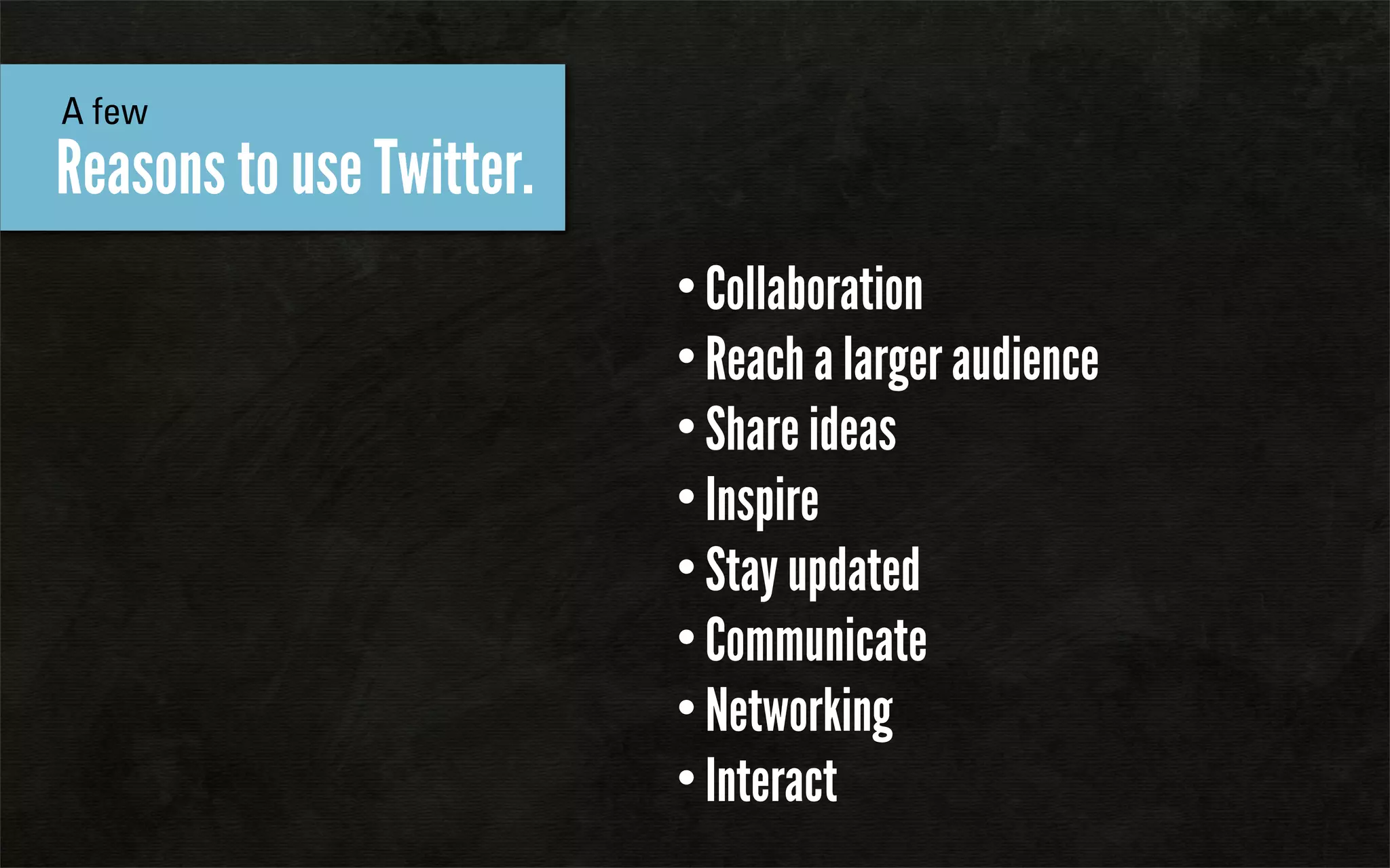 A few
Reasons to use Twitter.
                          • Collaboration
                          • Reach a larger audience
                          • Share ideas
                          • Inspire
                          • Stay updated
                          • Communicate
                          • Networking
                          • Interact
 