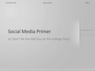 Slide 1
Presentation Title           agency.nd.edu




    Social Media Primer
    or, Don’t Be the Old Guy at the College Party
 