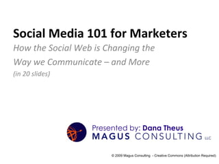 Social Media 101 for Marketers How the Social Web is Changing the  Way we Communicate – and More  (in 20 slides) © 2009 Magus Consulting  - Creative Commons (Attribution Required) 