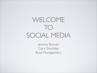 WELCOME
     TO
SOCIAL MEDIA
    Jeremy Burnet
    Gary Shockley
  Brad Montgomery
 