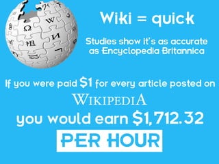 Wiki =quick
                   Studies show it’s as accurate
                    as Encyclopedia Britannica



If you were paid   $1   for every article posted on



  you would earn $1,712.32
            PER HOUR
 