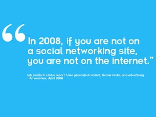 In 2008, if you are not on
a social networking site,
you are not on the internet.”
Iab platform status report: User generated content, Social media, and advertising
– An overview, April 2008
 