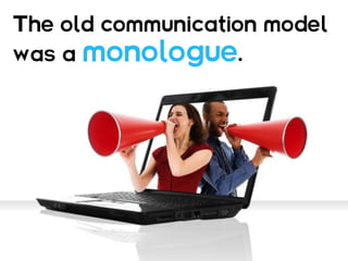 The old communication model
was a   monologue.
 