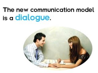 The new communication model
is a   dialogue.
 
