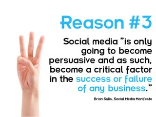 Reason #3
    Social media ”is only
        going to become
persuasive and as such,
become a critical factor
in the success or failure
       of any business.”
          Brian Solis, Social Media Manifesto
 