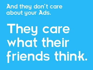 And they don’t care
about your Ads.


They care
what their
friends think.
 