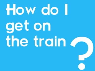 How do I
get on
the train
 