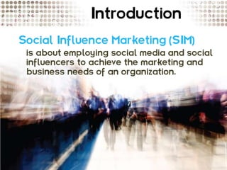 Introduction
Social Influence Marketing (SIM)
 is about employing social media and social
 influencers to achieve the marketing and
 business needs of an organization.
 
