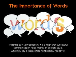 The Importance of Words




Treat this part very seriously. It is a myth that successful
     communication relies mainly on delivery style.
  What you say is just as important as how you say it.
 