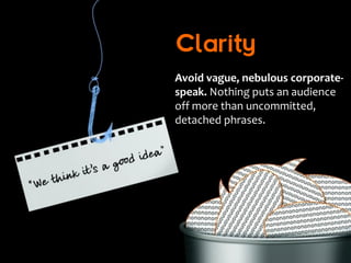 Clarity
Avoid vague, nebulous corporate-
speak. Nothing puts an audience
off more than uncommitted,
detached phrases.
 