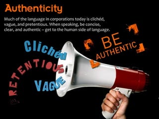 Authenticity
Much of the language in corporations today is clichéd,
vague, and pretentious. When speaking, be concise,
clear, and authentic – get to the human side of language.
 