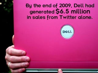 By the end of 2009, Dell had
  generated $6.5 million
in sales from Twitter alone.
 