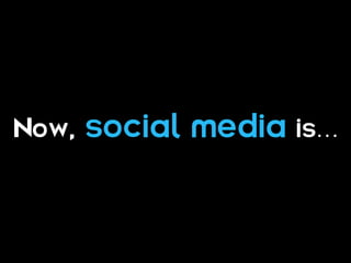 Now,   social media is…
 