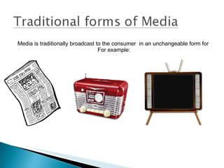Media is traditionally broadcast to the consumer  in an unchangeable form for  For example: 