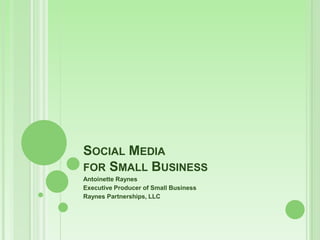 Social Media for Small Business Antoinette Raynes Executive Producer of Small Business  Raynes Partnerships, LLC 