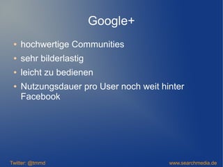Google+
● hochwertige Communities
● sehr bilderlastig
● leicht zu bedienen
● Nutzungsdauer pro User noch weit hinter
Facebook
Twitter: @tmmd www.searchmedia.de
 
