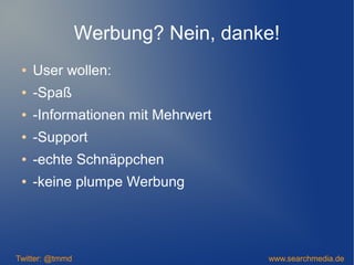 Werbung? Nein, danke!
● User wollen:
● -Spaß
● -Informationen mit Mehrwert
● -Support
● -echte Schnäppchen
● -keine plumpe Werbung
Twitter: @tmmd www.searchmedia.de
 