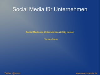 Social Media als Unternehmen richtig nutzen
Twitter: @tmmd www.searchmedia.de
Torsten Maue
Social Media für Unternehmen
 