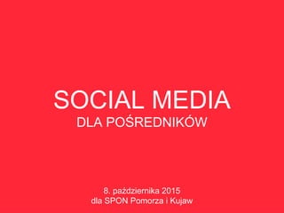 SOCIAL MEDIA
DLA POŚREDNIKÓW
8. października 2015
dla SPON Pomorza i Kujaw
 