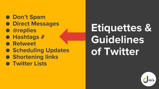 Etiquettes &
Guidelines
of Twitter
● Don’t Spam
● Direct Messages
● @replies
● Hashtags #
● Retweet
● Scheduling Updates
● Shortening links
● Twitter Lists
 
