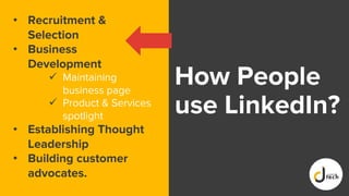 How People
use LinkedIn?
• Recruitment &
Selection
• Business
Development
 Maintaining
business page
 Product & Services
spotlight
• Establishing Thought
Leadership
• Building customer
advocates.
 