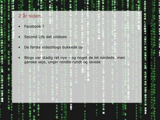 2 år siden Facebook ? Second Life det  vildeste De første videoblogs dukkede op Blogs var stadig ret nye – og noget de let nørdede, men ganske seje, unger rendte rundt og lavede 