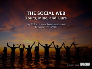 THE SOCIAL WEB
Yours, Mine, and Ours
Jay Collier• www.batesmedia.net
       February 25, 2009




                                  Ibrahim Iujaz
 