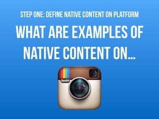 What are examples of
native content on…
STEP ONE: DEFINE NATIVE CONTENT on platform
 