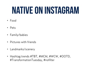 NATIVE ON instagram
• Food
• Pets
• Family/babies
• Pictures with friends
• Landmarks/scenery
• Hashtag trends #TBT, #MCM, #WCW, #OOTD,
#TransformationTuesday, #nofilter
 