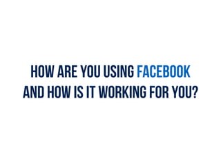 How are you using Facebook
and how is it working for you?
 