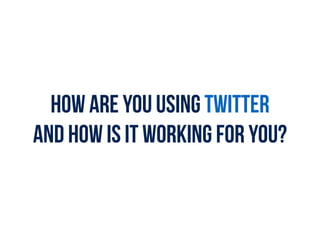 How are you using TWITTER  
and how is it working for you?
 
