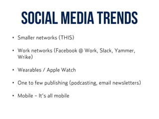 social media trends
• Smaller networks (THIS)
• Work networks (Facebook @ Work, Slack, Yammer,
Wrike)
• Wearables / Apple Watch
• One to few publishing (podcasting, email newsletters)
• Mobile - It’s all mobile
 