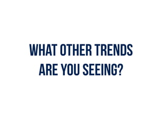 What other trends  
are you seeing?
 