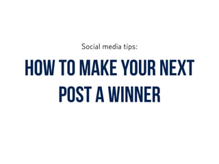 How to make your next
post a winner
Social media tips:
 