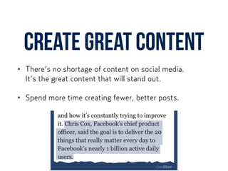 CREATE GREAT content
• There’s no shortage of content on social media.  
It’s the great content that will stand out.
• Spend more time creating fewer, better posts.
 