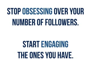 STOP OBSESSING OVER YOUR
NUMBER OF FOLLOWERS.
START ENGAGING  
THE ONES YOU HAVE.
 