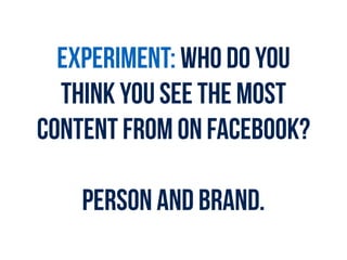 EXPERIMENT: Who do you
THINK YOU see the most
content from on Facebook?
Person and brand.
 