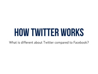 HOW TWITTER WORKS
What is different about Twitter compared to Facebook?
 