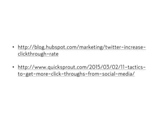 • http://blog.hubspot.com/marketing/twitter-increase-
clickthrough-rate
• http://www.quicksprout.com/2015/03/02/11-tactics-
to-get-more-click-throughs-from-social-media/
 