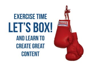 LET’S BOX!
EXERCISE TIME
and learn to  
create great
content
 