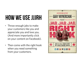 How we use JJJRH
• Throw enough jabs to make
your customers like you and
appreciate you and love you.
(And more importantly click
on your content on Facebook).
• Then come with the right hook
when you need something
from your customers.
 