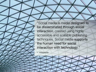 “Social media is media designed to
be disseminated through social
interaction, created using highly
accessible and scalable publishing
techniques. Social media supports
the human need for social
interaction with technology.”
- Wikipedia
 